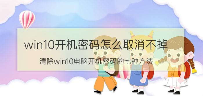 win10开机密码怎么取消不掉 清除win10电脑开机密码的七种方法？